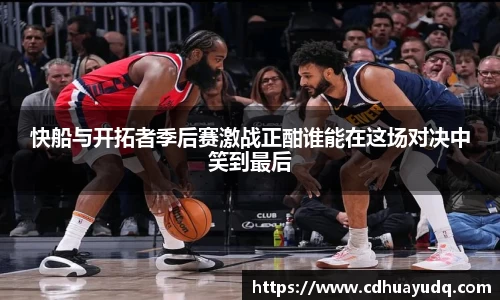 快船与开拓者季后赛激战正酣谁能在这场对决中笑到最后