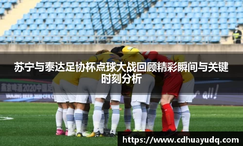 苏宁与泰达足协杯点球大战回顾精彩瞬间与关键时刻分析